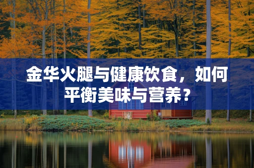 金华火腿与健康饮食，如何平衡美味与营养？