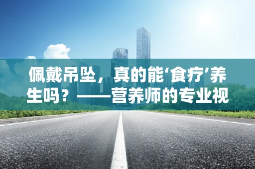 佩戴吊坠，真的能‘食疗’养生吗？——营养师的专业视角