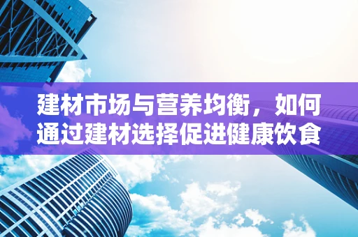 建材市场与营养均衡，如何通过建材选择促进健康饮食环境？