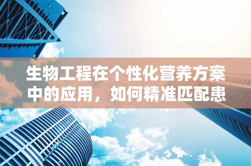 生物工程在个性化营养方案中的应用，如何精准匹配患者需求？