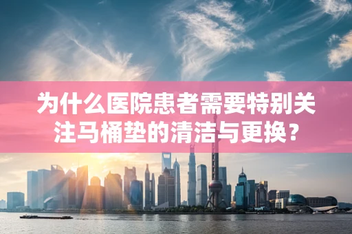 为什么医院患者需要特别关注马桶垫的清洁与更换？