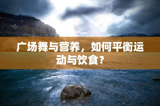 广场舞与营养，如何平衡运动与饮食？