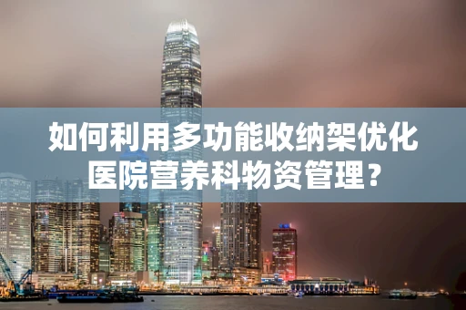 如何利用多功能收纳架优化医院营养科物资管理？