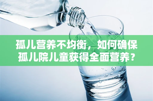 孤儿营养不均衡，如何确保孤儿院儿童获得全面营养？