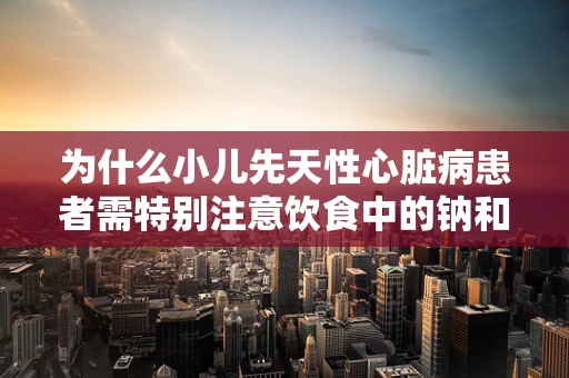 为什么小儿先天性心脏病患者需特别注意饮食中的钠和钾平衡？