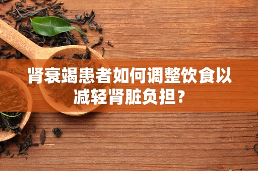 肾衰竭患者如何调整饮食以减轻肾脏负担？