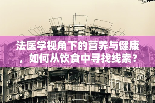 法医学视角下的营养与健康，如何从饮食中寻找线索？