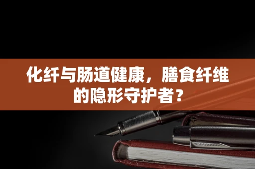化纤与肠道健康，膳食纤维的隐形守护者？