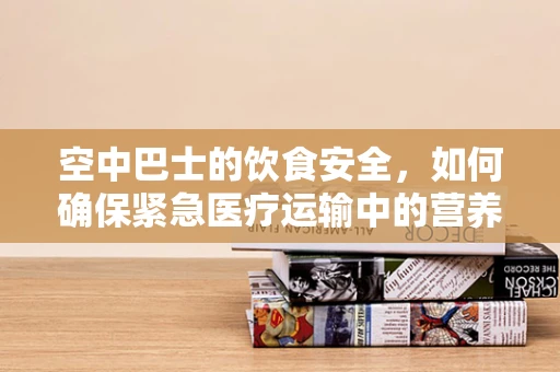 空中巴士的饮食安全，如何确保紧急医疗运输中的营养供给？