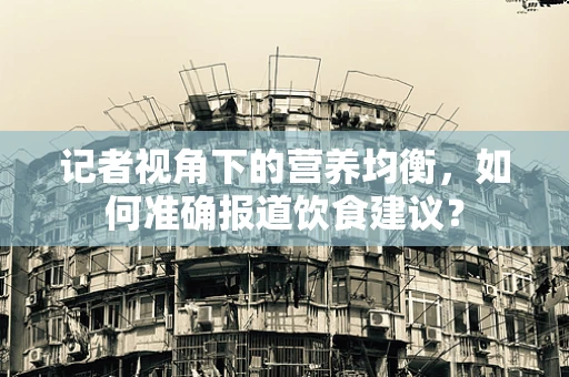 记者视角下的营养均衡，如何准确报道饮食建议？