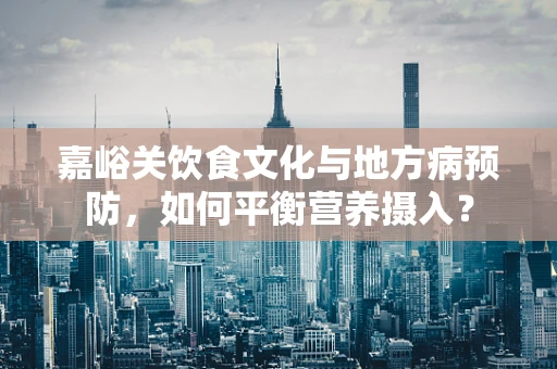 嘉峪关饮食文化与地方病预防，如何平衡营养摄入？
