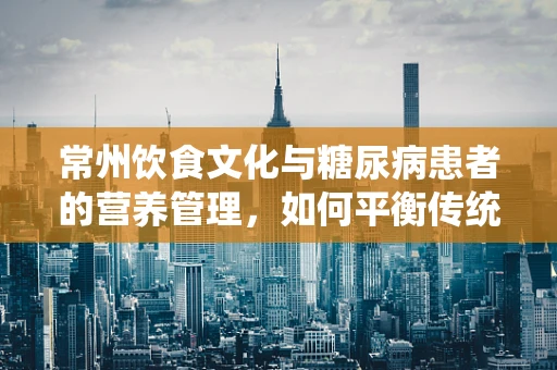 常州饮食文化与糖尿病患者的营养管理，如何平衡传统与健康？