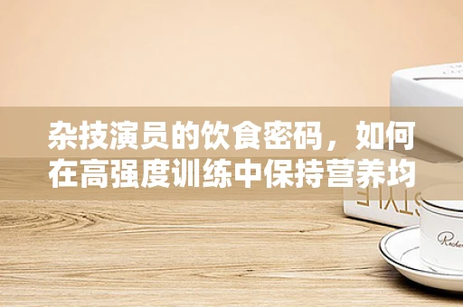 杂技演员的饮食密码，如何在高强度训练中保持营养均衡？