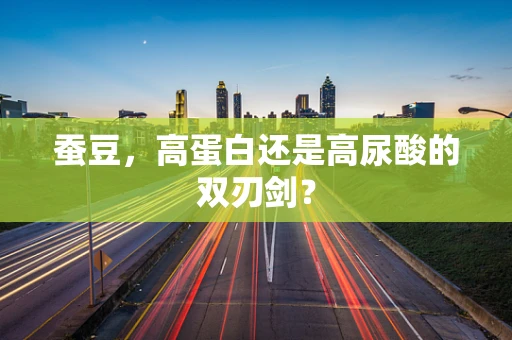 蚕豆，高蛋白还是高尿酸的双刃剑？