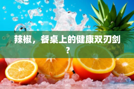 辣椒，餐桌上的健康双刃剑？