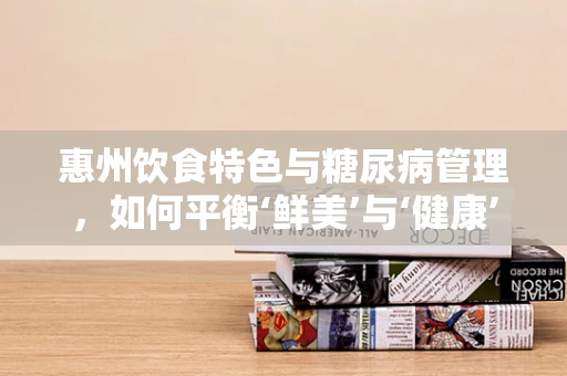 惠州饮食特色与糖尿病管理，如何平衡‘鲜美’与‘健康’？