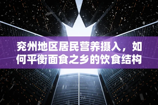 兖州地区居民营养摄入，如何平衡面食之乡的饮食结构？