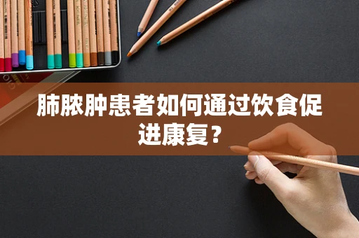 肺脓肿患者如何通过饮食促进康复？