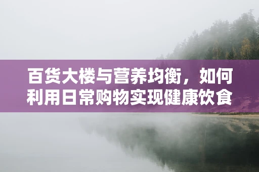 百货大楼与营养均衡，如何利用日常购物实现健康饮食？