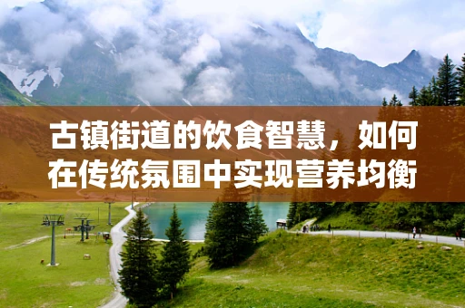 古镇街道的饮食智慧，如何在传统氛围中实现营养均衡？