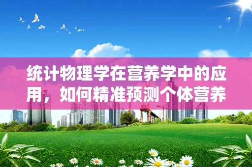 统计物理学在营养学中的应用，如何精准预测个体营养需求？