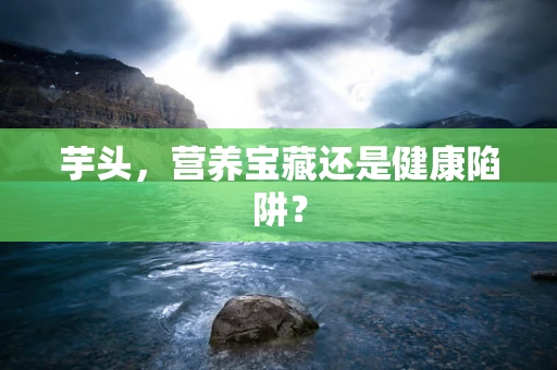 芋头，营养宝藏还是健康陷阱？