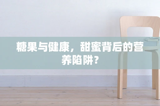 糖果与健康，甜蜜背后的营养陷阱？