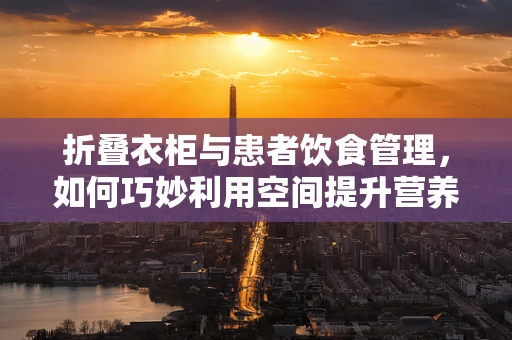 折叠衣柜与患者饮食管理，如何巧妙利用空间提升营养摄入效率？