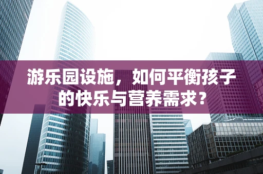 游乐园设施，如何平衡孩子的快乐与营养需求？