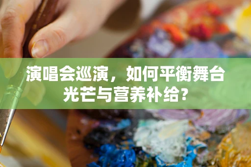 演唱会巡演，如何平衡舞台光芒与营养补给？