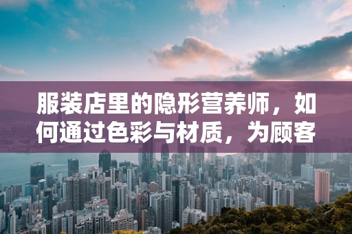 服装店里的隐形营养师，如何通过色彩与材质，为顾客打造健康心情？