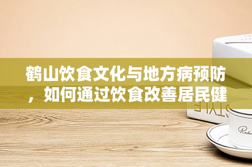鹤山饮食文化与地方病预防，如何通过饮食改善居民健康？