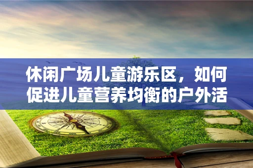 休闲广场儿童游乐区，如何促进儿童营养均衡的户外活动？