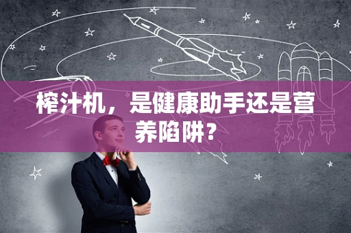 榨汁机，是健康助手还是营养陷阱？