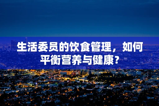生活委员的饮食管理，如何平衡营养与健康？