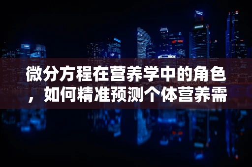 微分方程在营养学中的角色，如何精准预测个体营养需求？