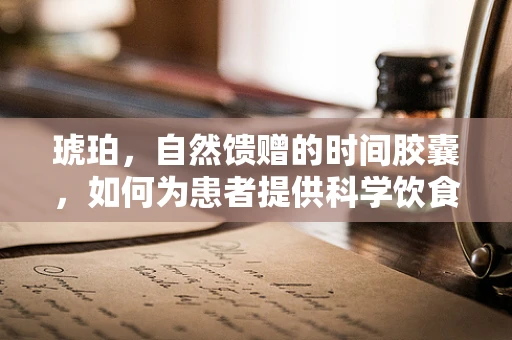 琥珀，自然馈赠的时间胶囊，如何为患者提供科学饮食建议？