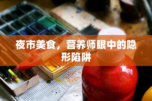 夜市美食，营养师眼中的隐形陷阱