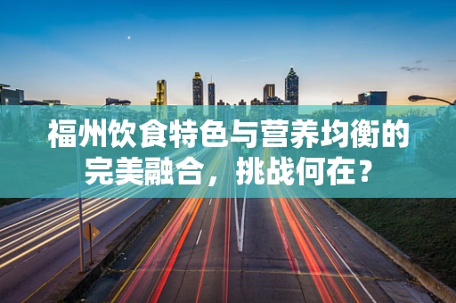 福州饮食特色与营养均衡的完美融合，挑战何在？