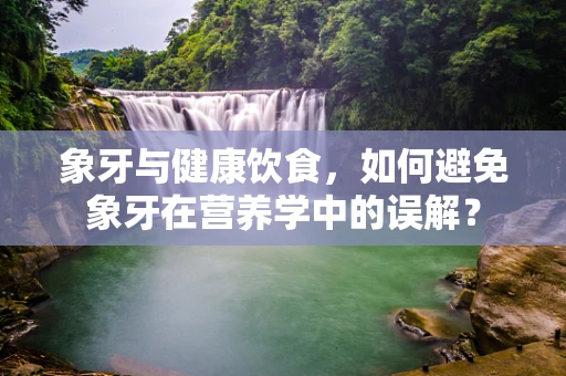象牙与健康饮食，如何避免象牙在营养学中的误解？