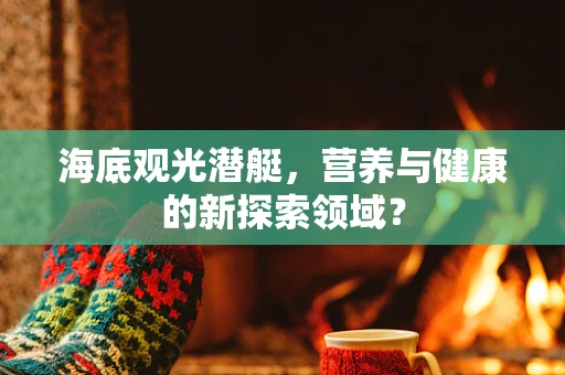 海底观光潜艇，营养与健康的新探索领域？