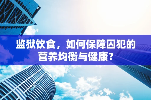 监狱饮食，如何保障囚犯的营养均衡与健康？