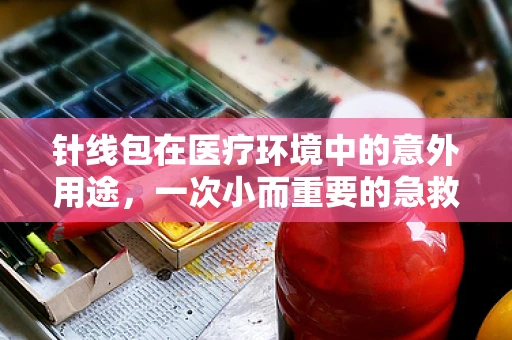 针线包在医疗环境中的意外用途，一次小而重要的急救