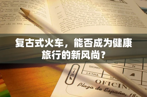 复古式火车，能否成为健康旅行的新风尚？