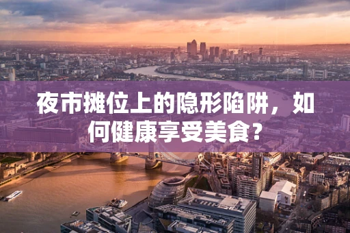 夜市摊位上的隐形陷阱，如何健康享受美食？