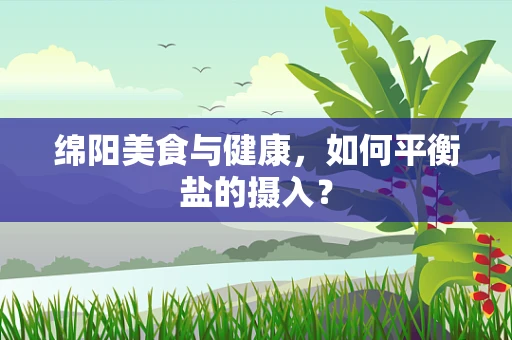 绵阳美食与健康，如何平衡盐的摄入？