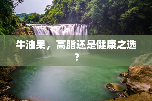 牛油果，高脂还是健康之选？