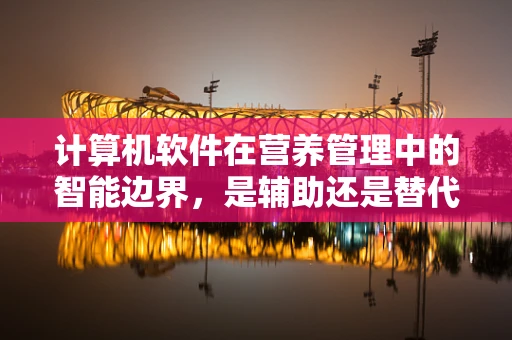 计算机软件在营养管理中的智能边界，是辅助还是替代？