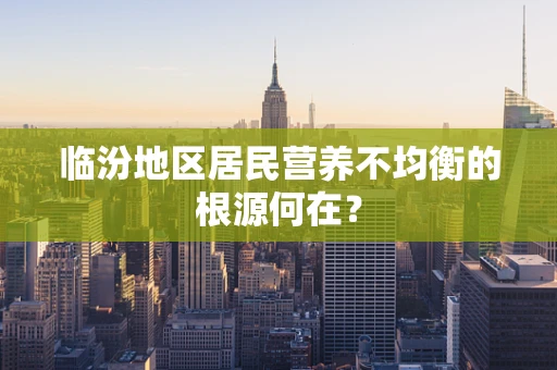 临汾地区居民营养不均衡的根源何在？