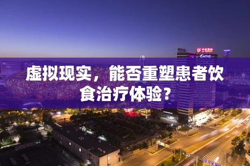 虚拟现实，能否重塑患者饮食治疗体验？